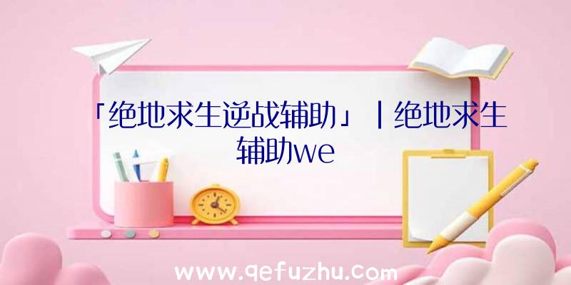 「绝地求生逆战辅助」|绝地求生辅助we